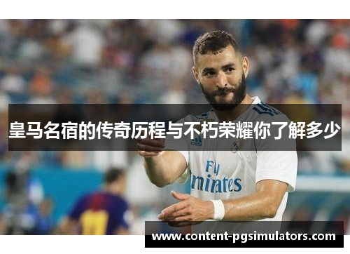 皇马名宿的传奇历程与不朽荣耀你了解多少