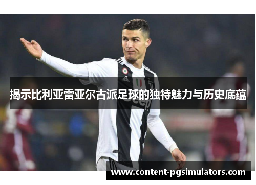 揭示比利亚雷亚尔古派足球的独特魅力与历史底蕴 揭示比利亚雷亚尔古派足球的独特魅力与历史底蕴