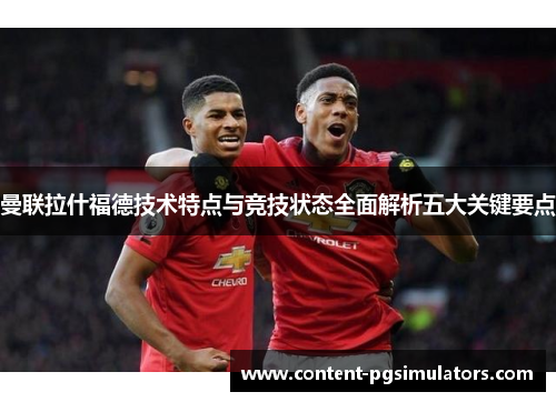 曼联拉什福德技术特点与竞技状态全面解析五大关键要点