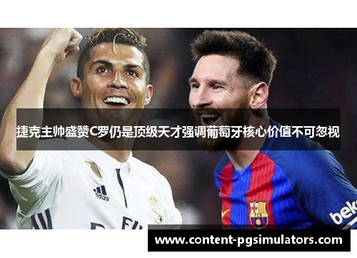 捷克主帅盛赞C罗仍是顶级天才强调葡萄牙核心价值不可忽视