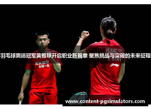 羽毛球奥运冠军黄雅琼开启职业新篇章 聚焦挑战与突破的未来征程