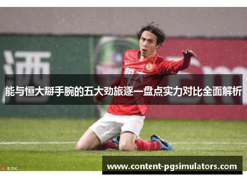能与恒大掰手腕的五大劲旅逐一盘点实力对比全面解析 能与恒大掰手腕的五大劲旅逐一盘点实力对比全面解析