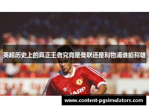 英超历史上的真正王者究竟是曼联还是利物浦谁能称雄