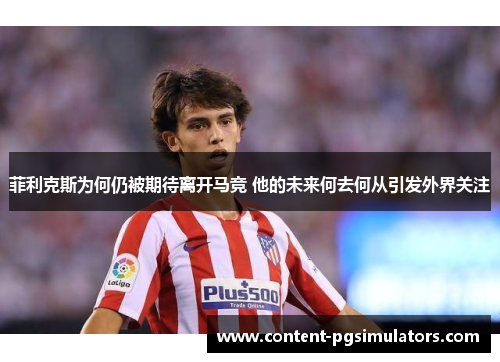 菲利克斯为何仍被期待离开马竞 他的未来何去何从引发外界关注