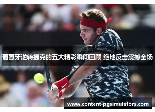 葡萄牙逆转捷克的五大精彩瞬间回顾 绝地反击震撼全场