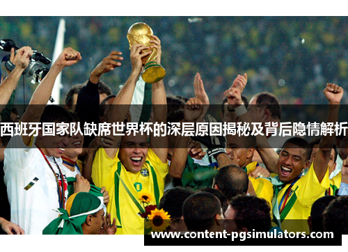 西班牙国家队缺席世界杯的深层原因揭秘及背后隐情解析