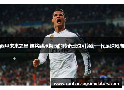 西甲未来之星 谁将继承梅西的传奇地位引领新一代足球风潮