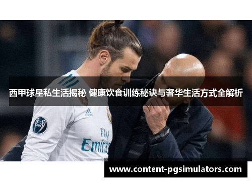 西甲球星私生活揭秘 健康饮食训练秘诀与奢华生活方式全解析