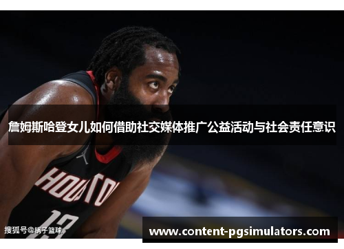 詹姆斯哈登女儿如何借助社交媒体推广公益活动与社会责任意识