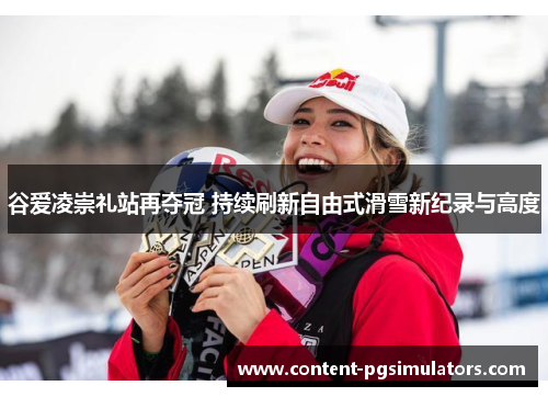 谷爱凌崇礼站再夺冠 持续刷新自由式滑雪新纪录与高度