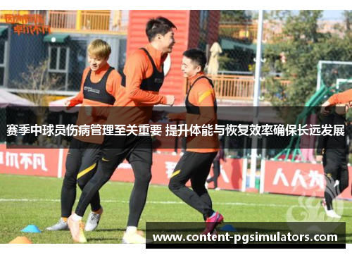 赛季中球员伤病管理至关重要 提升体能与恢复效率确保长远发展