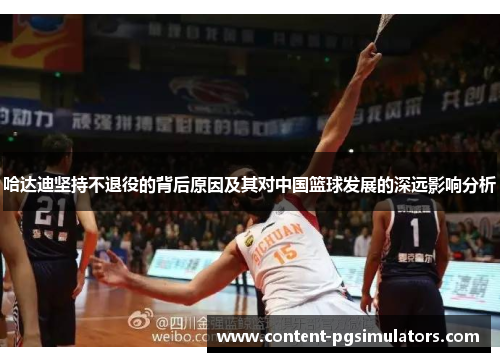 哈达迪坚持不退役的背后原因及其对中国篮球发展的深远影响分析