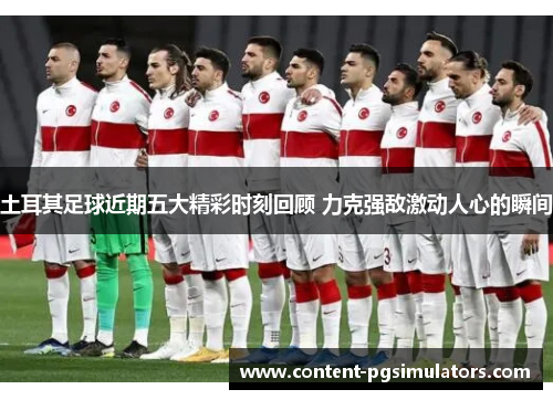 土耳其足球近期五大精彩时刻回顾 力克强敌激动人心的瞬间