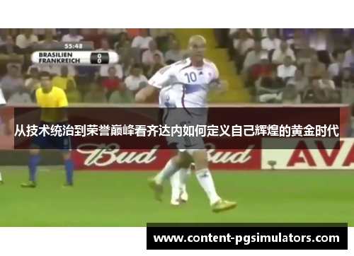 从技术统治到荣誉巅峰看齐达内如何定义自己辉煌的黄金时代