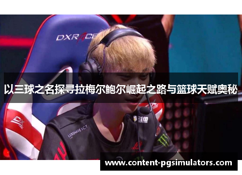 以三球之名探寻拉梅尔鲍尔崛起之路与篮球天赋奥秘