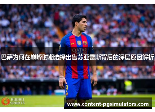 巴萨为何在巅峰时期选择出售苏亚雷斯背后的深层原因解析