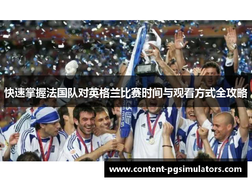 快速掌握法国队对英格兰比赛时间与观看方式全攻略 快速掌握法国队对英格兰比赛时间与观看方式全攻略