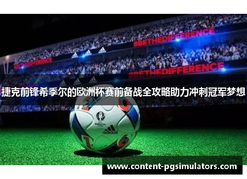 捷克前锋希季尔的欧洲杯赛前备战全攻略助力冲刺冠军梦想