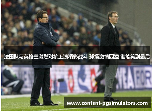 法国队与英格兰激烈对抗上演精彩战斗 球场激情四溢 谁能笑到最后