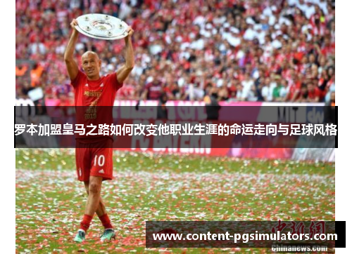 罗本加盟皇马之路如何改变他职业生涯的命运走向与足球风格