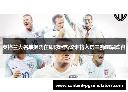 英格兰大名单揭晓在即球迷热议谁将入选三狮荣耀阵容 英格兰大名单揭晓在即球迷热议谁将入选三狮荣耀阵容